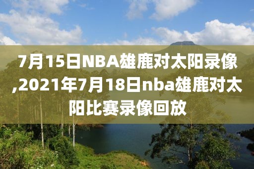7月15日NBA雄鹿对太阳录像,2021年7月18日nba雄鹿对太阳比赛录像回放