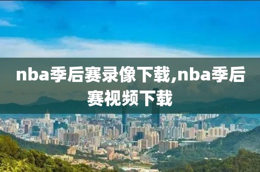 nba季后赛录像下载,nba季后赛视频下载