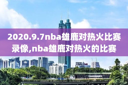 2020.9.7nba雄鹿对热火比赛录像,nba雄鹿对热火的比赛