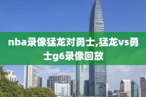 nba录像猛龙对勇士,猛龙vs勇士g6录像回放