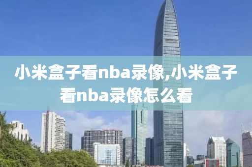 小米盒子看nba录像,小米盒子看nba录像怎么看