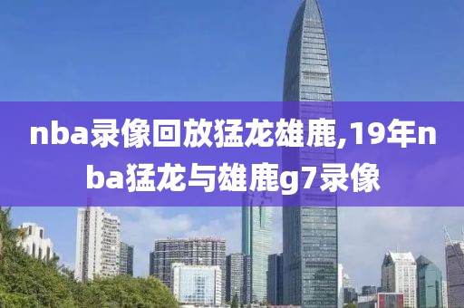 nba录像回放猛龙雄鹿,19年nba猛龙与雄鹿g7录像