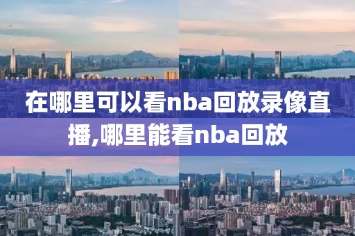 在哪里可以看nba回放录像直播,哪里能看nba回放
