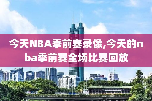 今天NBA季前赛录像,今天的nba季前赛全场比赛回放