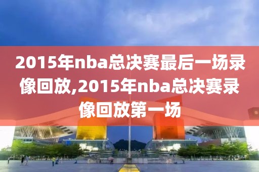 2015年nba总决赛最后一场录像回放,2015年nba总决赛录像回放第一场