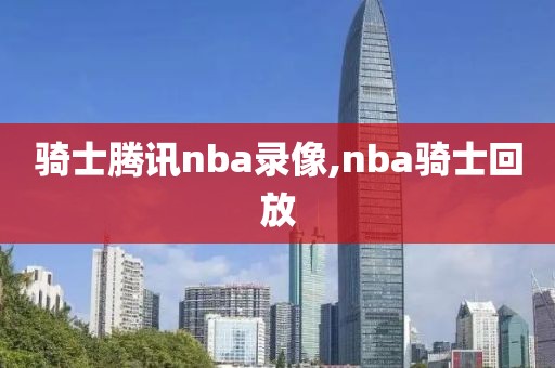 骑士腾讯nba录像,nba骑士回放