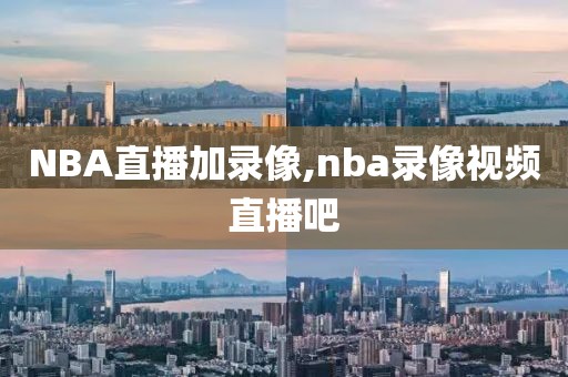 NBA直播加录像,nba录像视频直播吧