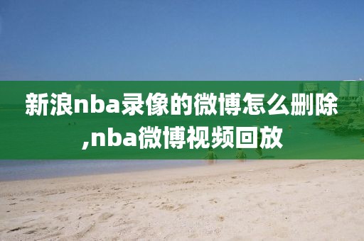 新浪nba录像的微博怎么删除,nba微博视频回放