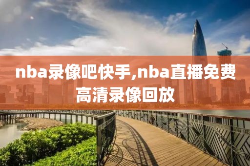 nba录像吧快手,nba直播免费高清录像回放