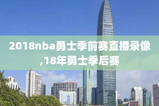 2018nba勇士季前赛直播录像,18年勇士季后赛