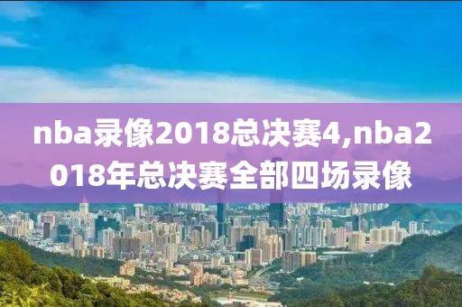 nba录像2018总决赛4,nba2018年总决赛全部四场录像