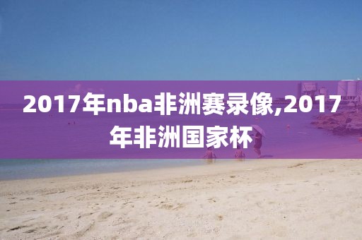 2017年nba非洲赛录像,2017年非洲国家杯