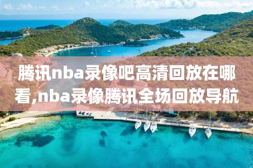 腾讯nba录像吧高清回放在哪看,nba录像腾讯全场回放导航