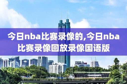 今日nba比赛录像的,今日nba比赛录像回放录像国语版