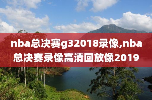 nba总决赛g32018录像,nba总决赛录像高清回放像2019