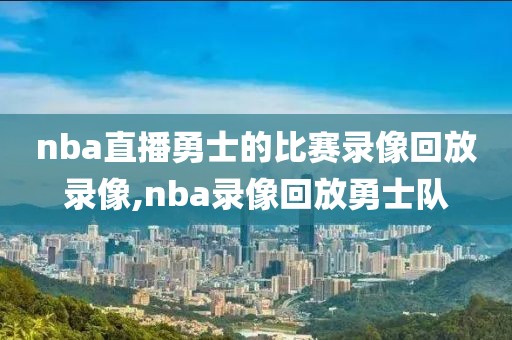 nba直播勇士的比赛录像回放录像,nba录像回放勇士队