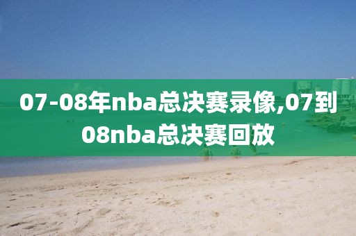 07-08年nba总决赛录像,07到08nba总决赛回放