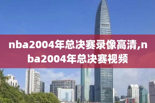 nba2004年总决赛录像高清,nba2004年总决赛视频