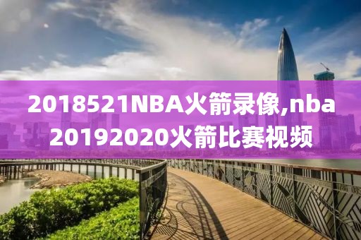 2018521NBA火箭录像,nba20192020火箭比赛视频