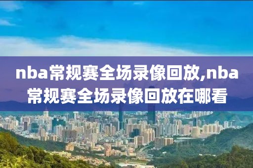 nba常规赛全场录像回放,nba常规赛全场录像回放在哪看