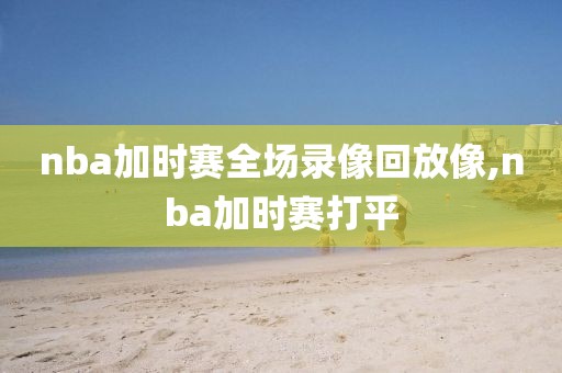 nba加时赛全场录像回放像,nba加时赛打平