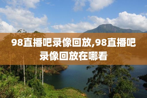 98直播吧录像回放,98直播吧录像回放在哪看