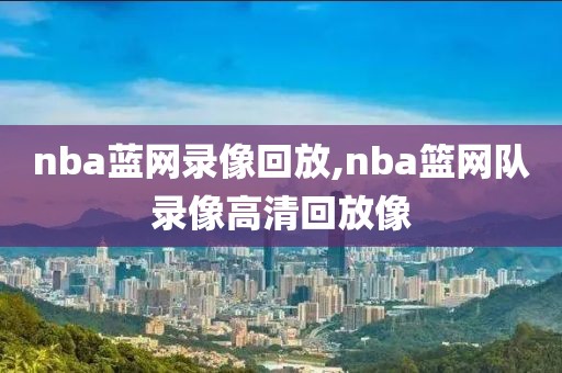 nba蓝网录像回放,nba篮网队录像高清回放像