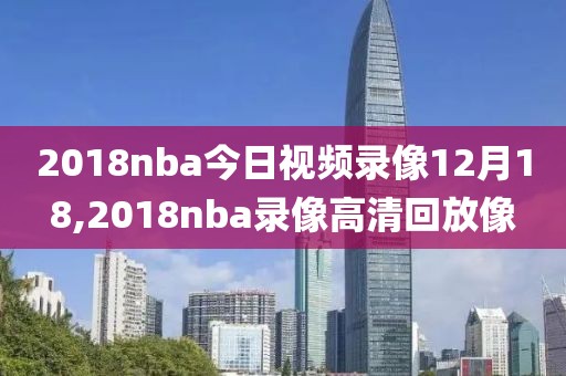 2018nba今日视频录像12月18,2018nba录像高清回放像