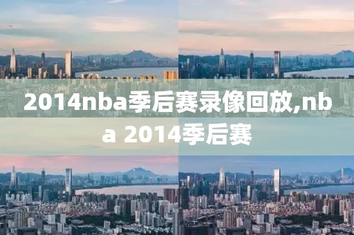 2014nba季后赛录像回放,nba 2014季后赛