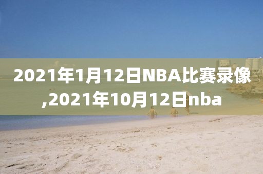 2021年1月12日NBA比赛录像,2021年10月12日nba