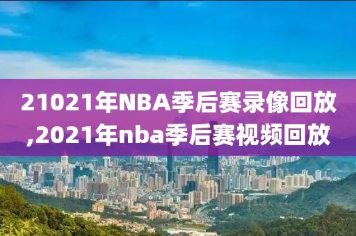 21021年NBA季后赛录像回放,2021年nba季后赛视频回放