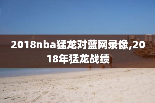 2018nba猛龙对蓝网录像,2018年猛龙战绩