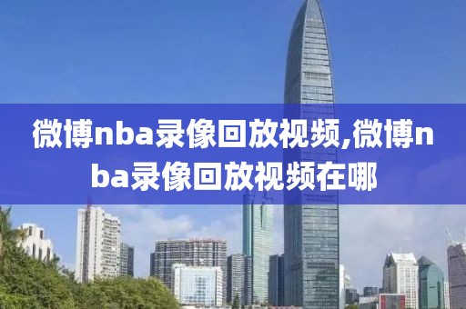 微博nba录像回放视频,微博nba录像回放视频在哪