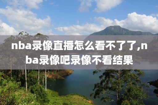 nba录像直播怎么看不了了,nba录像吧录像不看结果