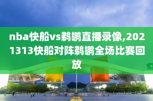 nba快船vs鹈鹕直播录像,2021313快船对阵鹈鹕全场比赛回放