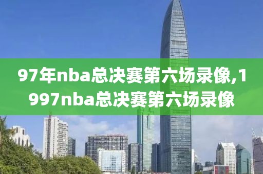 97年nba总决赛第六场录像,1997nba总决赛第六场录像