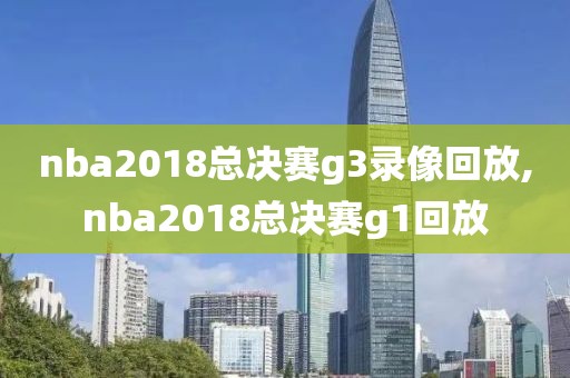 nba2018总决赛g3录像回放,nba2018总决赛g1回放