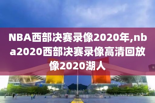 NBA西部决赛录像2020年,nba2020西部决赛录像高清回放像2020湖人