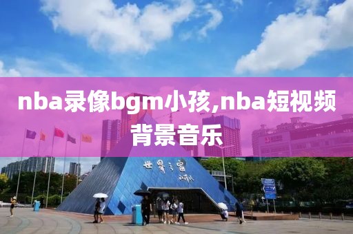 nba录像bgm小孩,nba短视频背景音乐