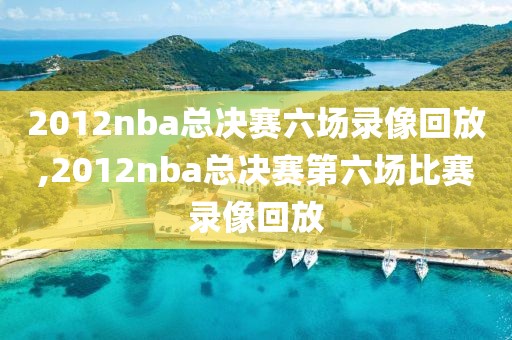 2012nba总决赛六场录像回放,2012nba总决赛第六场比赛录像回放