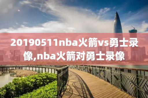20190511nba火箭vs勇士录像,nba火箭对勇士录像