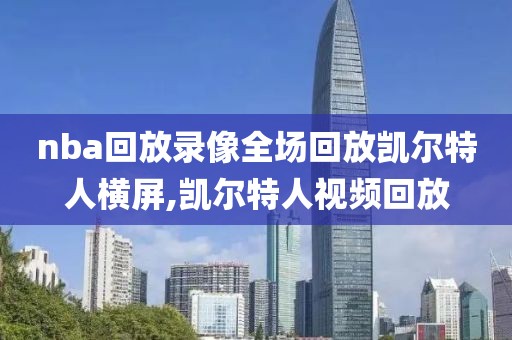 nba回放录像全场回放凯尔特人横屏,凯尔特人视频回放