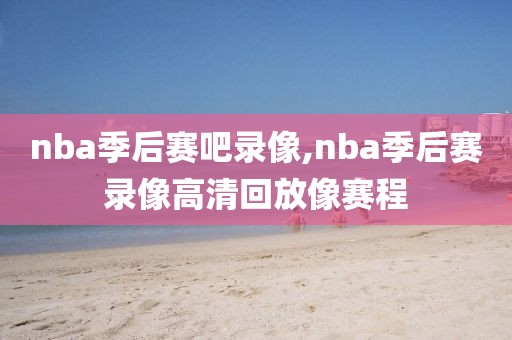 nba季后赛吧录像,nba季后赛录像高清回放像赛程