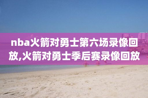 nba火箭对勇士第六场录像回放,火箭对勇士季后赛录像回放