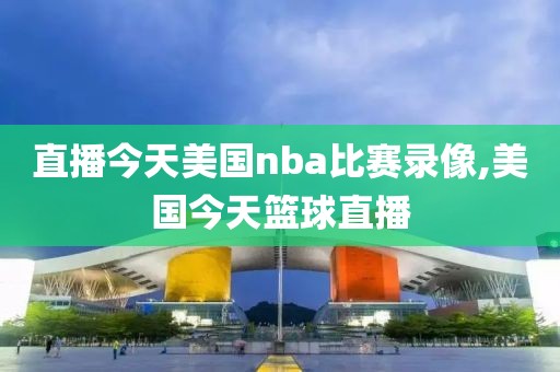 直播今天美国nba比赛录像,美国今天篮球直播