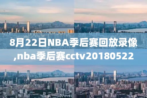 8月22日NBA季后赛回放录像,nba季后赛cctv20180522