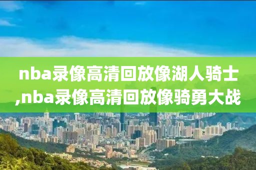 nba录像高清回放像湖人骑士,nba录像高清回放像骑勇大战