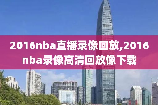 2016nba直播录像回放,2016nba录像高清回放像下载