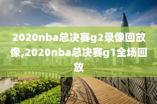 2020nba总决赛g2录像回放像,2020nba总决赛g1全场回放