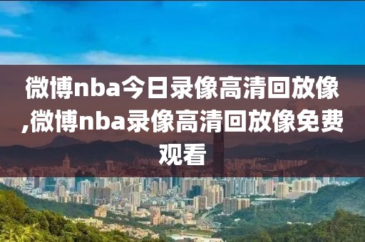 微博nba今日录像高清回放像,微博nba录像高清回放像免费观看